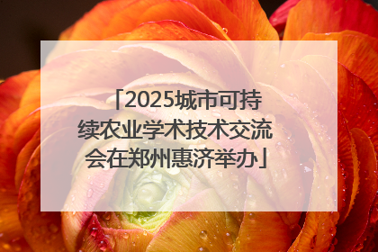2025城市可持续农业学术技术交流会在郑州惠济举办