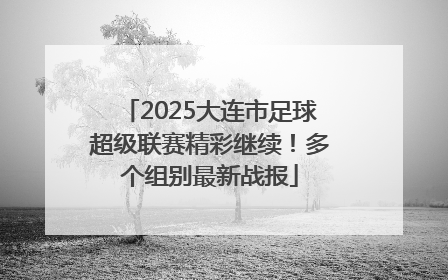 2025大连市足球超级联赛精彩继续！多个组别最新战报