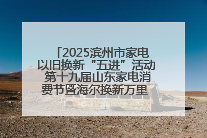 2025滨州市家电以旧换新“五进”活动 第十九届山东家电消费节暨海尔换新万里 行山东站全面启动