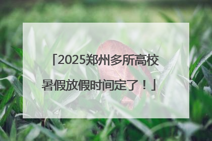 2025郑州多所高校暑假放假时间定了！
