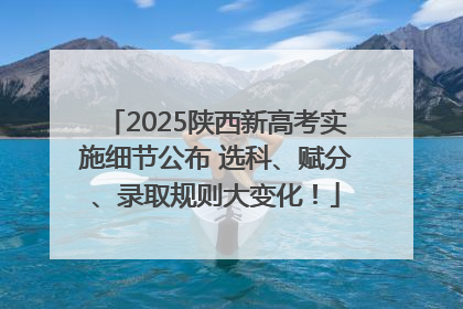 2025陕西新高考实施细节公布 选科、赋分、录取规则大变化！