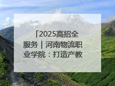 2025高招全服务｜河南物流职业学院：打造产教融合新高地 推动高质量快速发展