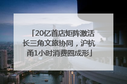 20亿首店矩阵激活长三角文旅协同，沪杭甬1小时消费圈成形