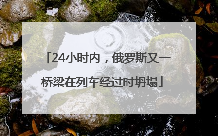 24小时内，俄罗斯又一桥梁在列车经过时坍塌