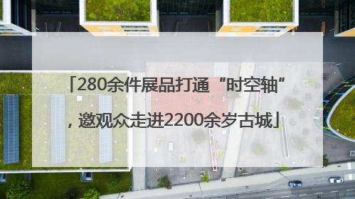 280余件展品打通“时空轴”，邀观众走进2200余岁古城