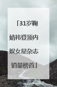 31岁鞠婧祎登顶内娱女星杂志销量榜首