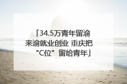 34.5万青年留渝来渝就业创业 重庆把“C位”留给青年