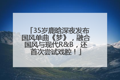 35岁鹿晗深夜发布国风单曲《梦》，融合国风与现代R&B，还首次尝试戏腔！