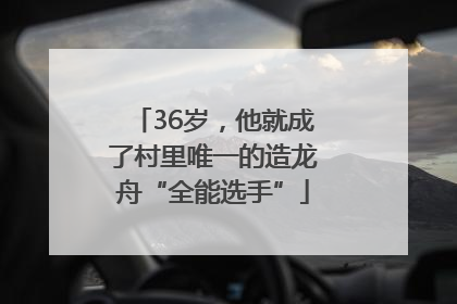 36岁，他就成了村里唯一的造龙舟“全能选手”