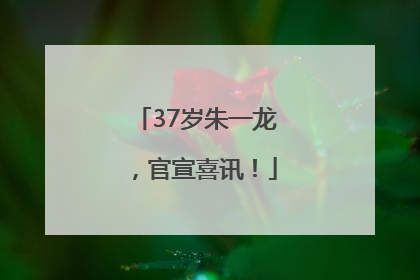 37岁朱一龙，官宣喜讯！