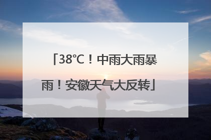 38℃！中雨大雨暴雨！安徽天气大反转