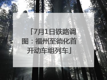 7月1日铁路调图：福州至德化首开动车组列车