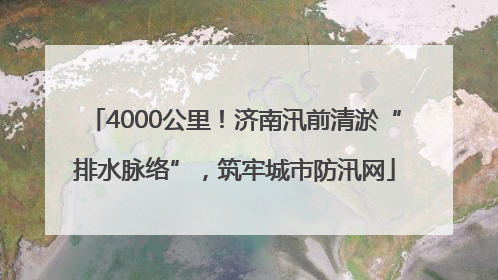4000公里！济南汛前清淤“排水脉络”，筑牢城市防汛网