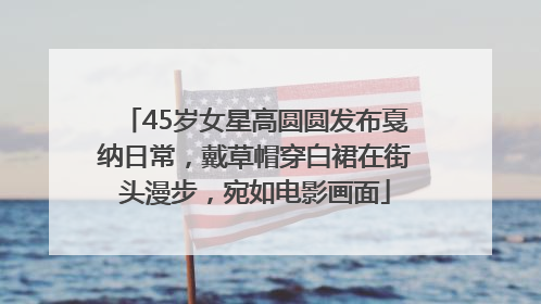45岁女星高圆圆发布戛纳日常，戴草帽穿白裙在街头漫步，宛如电影画面