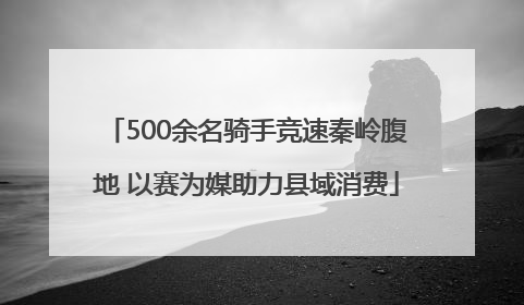 500余名骑手竞速秦岭腹地 以赛为媒助力县域消费