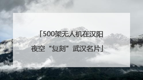 500架无人机在汉阳夜空“复刻”武汉名片