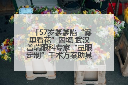 57岁爹爹陷“雾里看花”困境 武汉普瑞眼科专家“量眼定制”手术方案助其重见清晰视界