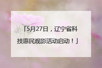 5月27日，辽宁省科技惠民观影活动启动！
