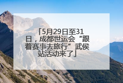 5月29日至31日，成都世运会“跟着赛事去旅行”武侯站活动来了