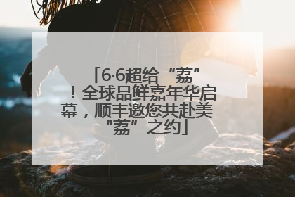 6·6超给“荔”！全球品鲜嘉年华启幕，顺丰邀您共赴美“荔”之约