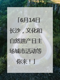 6月14日长沙，文化和自然遗产日主场城市活动等你来！