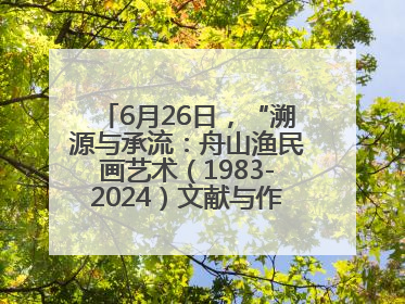 6月26日，“溯源与承流：舟山渔民画艺术（1983-2024）文献与作品展”即将开展