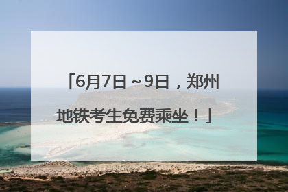 6月7日～9日，郑州地铁考生免费乘坐！