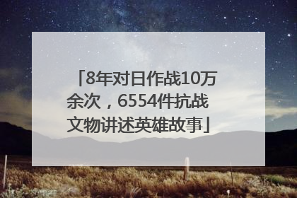 8年对日作战10万余次，6554件抗战文物讲述英雄故事
