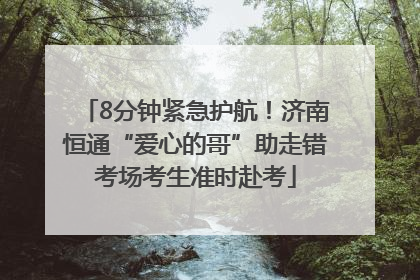 8分钟紧急护航！济南恒通“爱心的哥”助走错考场考生准时赴考