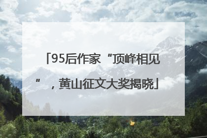 95后作家“顶峰相见”，黄山征文大奖揭晓