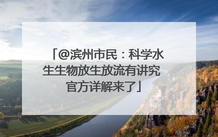 @滨州市民：科学水生生物放生放流有讲究 官方详解来了