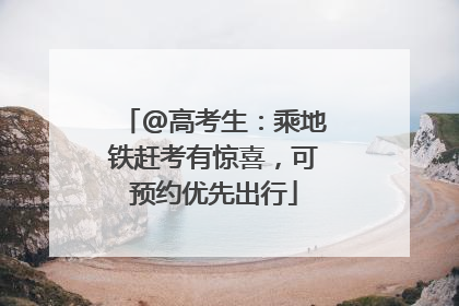 @高考生：乘地铁赶考有惊喜，可预约优先出行