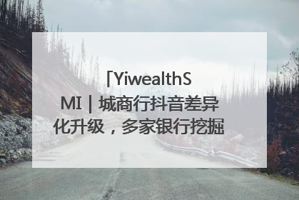 YiwealthSMI｜城商行抖音差异化升级，多家银行挖掘自身特色出圈！