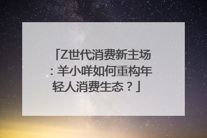 Z世代消费新主场：羊小咩如何重构年轻人消费生态？